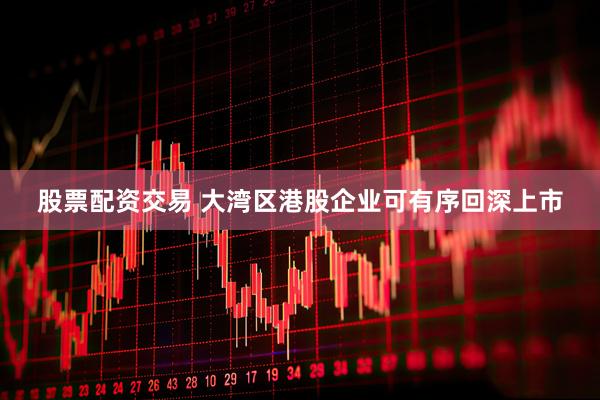 股票配资交易 大湾区港股企业可有序回深上市