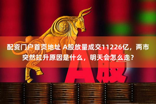 配资门户首页地址 A股放量成交11226亿，两市突然拉升原因是什么，明天会怎么走？