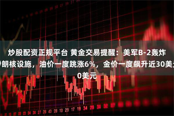 炒股配资正规平台 黄金交易提醒：美军B-2轰炸伊朗核设施，油价一度跳涨6%，金价一度飙升近30美元