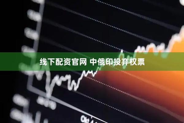 线下配资官网 中俄印投弃权票
