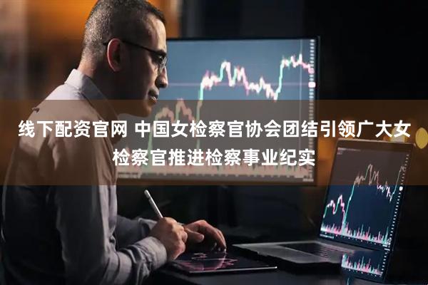 线下配资官网 中国女检察官协会团结引领广大女检察官推进检察事业纪实