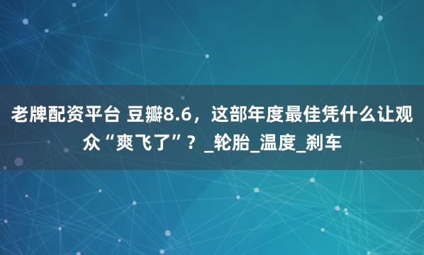 老牌配资平台 豆瓣8.6，这部年度最佳凭什么让观众“爽飞了”？_轮胎_温度_刹车