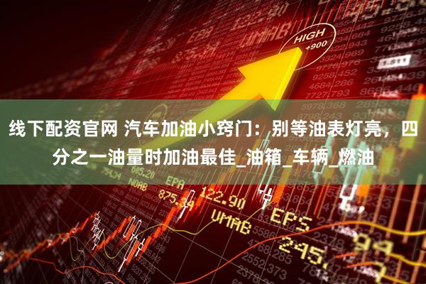 线下配资官网 汽车加油小窍门：别等油表灯亮，四分之一油量时加油最佳_油箱_车辆_燃油