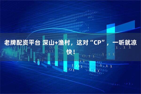 老牌配资平台 深山+渔村，这对“CP”，一听就凉快！