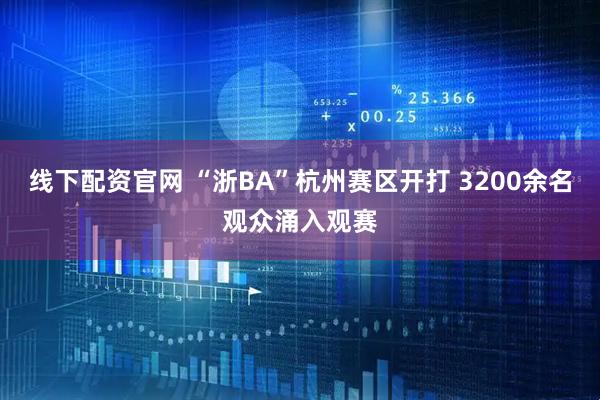 线下配资官网 “浙BA”杭州赛区开打 3200余名观众涌入观赛