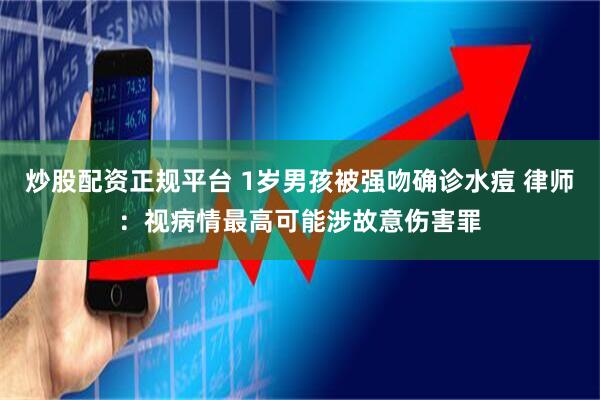 炒股配资正规平台 1岁男孩被强吻确诊水痘 律师：视病情最高可能涉故意伤害罪