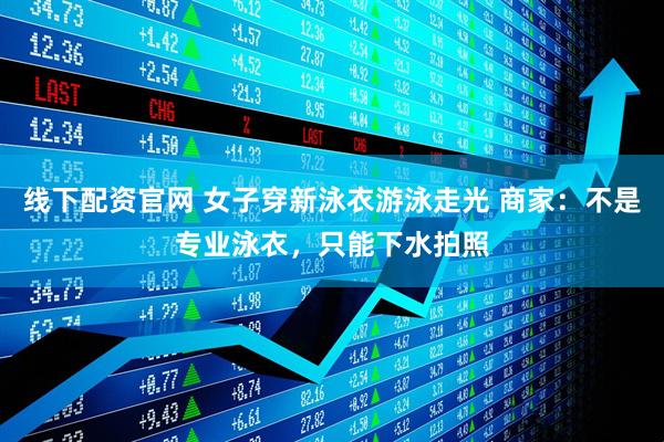 线下配资官网 女子穿新泳衣游泳走光 商家：不是专业泳衣，只能下水拍照