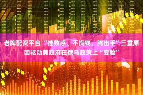 老牌配资平台 “挫败感、不掏钱、腾出手”三重原因驱动美政府在俄乌政策上“变脸”
