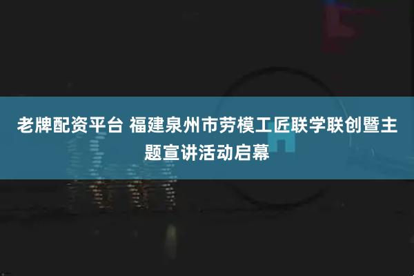 老牌配资平台 福建泉州市劳模工匠联学联创暨主题宣讲活动启幕