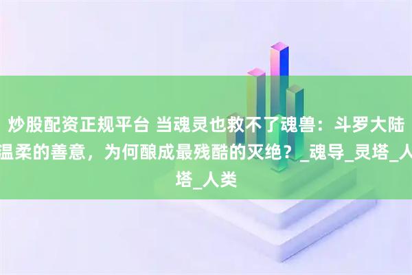 炒股配资正规平台 当魂灵也救不了魂兽：斗罗大陆最温柔的善意，为何酿成最残酷的灭绝？_魂导_灵塔_人类