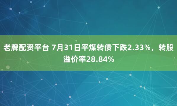 老牌配资平台 7月31日平煤转债下跌2.33%，转股溢价率28.84%
