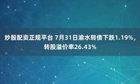 炒股配资正规平台 7月31日渝水转债下跌1.19%，转股溢价率26.43%