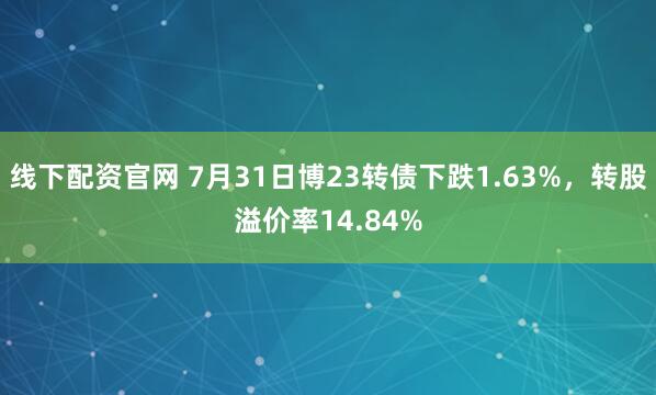 线下配资官网 7月31日博23转债下跌1.63%，转股溢价率14.84%