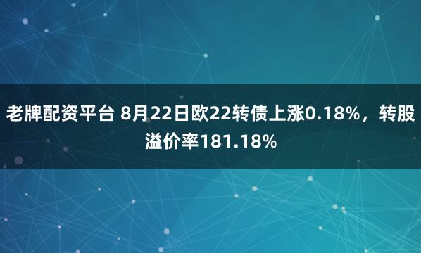 老牌配资平台 8月22日欧22转债上涨0.18%，转股溢价率181.18%