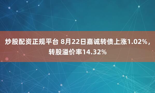 炒股配资正规平台 8月22日嘉诚转债上涨1.02%，转股溢价率14.32%
