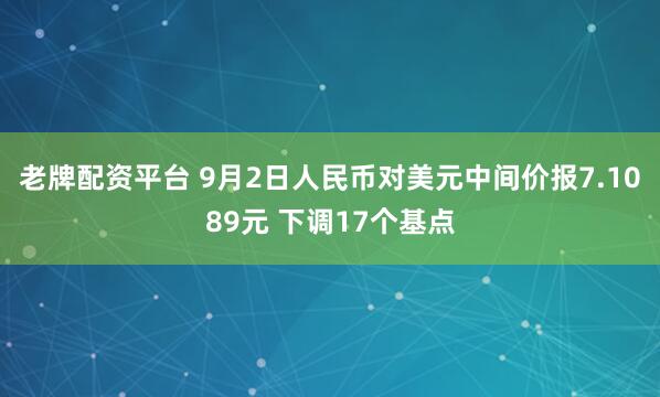 老牌配资平台 9月2日人民币对美元中间价报7.1089元 下调17个基点