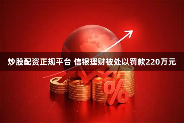 炒股配资正规平台 信银理财被处以罚款220万元