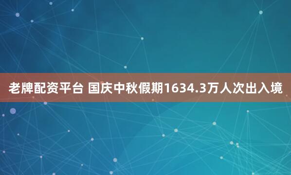 老牌配资平台 国庆中秋假期1634.3万人次出入境