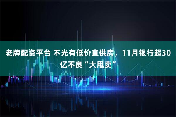 老牌配资平台 不光有低价直供房，11月银行超30亿不良“大甩卖”