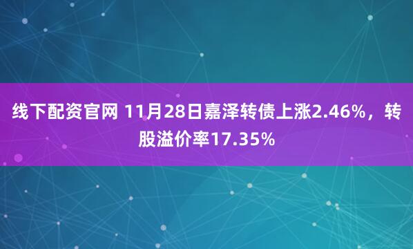 线下配资官网 11月28日嘉泽转债上涨2.46%，转股溢价率17.35%