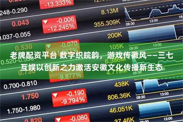 老牌配资平台 数字织皖韵，游戏传徽风——三七互娱以创新之力激活安徽文化传播新生态