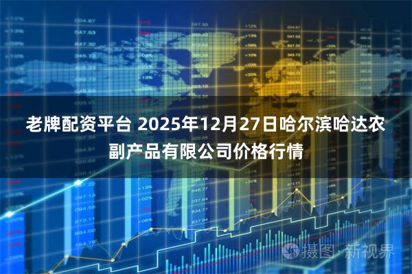 老牌配资平台 2025年12月27日哈尔滨哈达农副产品有限公司价格行情