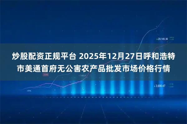 炒股配资正规平台 2025年12月27日呼和浩特市美通首府无公害农产品批发市场价格行情