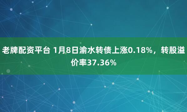 老牌配资平台 1月8日渝水转债上涨0.18%，转股溢价率37.36%