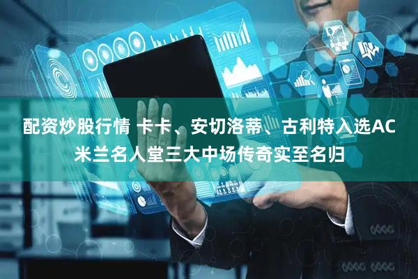 配资炒股行情 卡卡、安切洛蒂、古利特入选AC米兰名人堂三大中场传奇实至名归