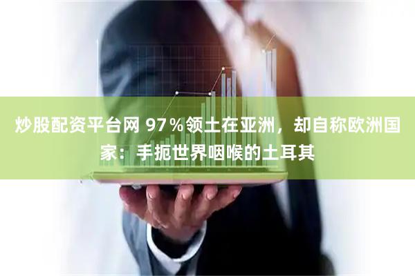 炒股配资平台网 97％领土在亚洲，却自称欧洲国家：手扼世界咽喉的土耳其