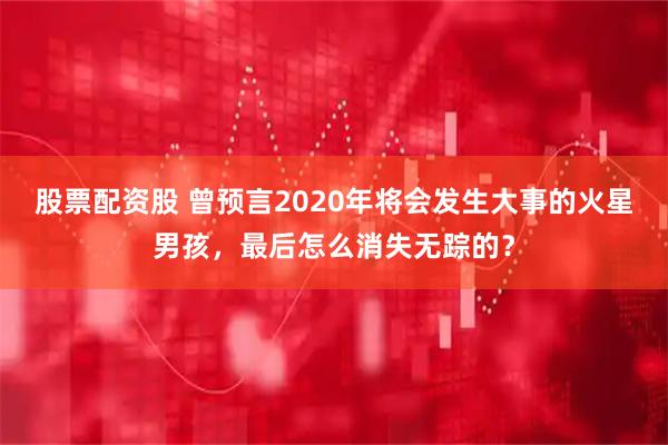 股票配资股 曾预言2020年将会发生大事的火星男孩，最后怎么消失无踪的？