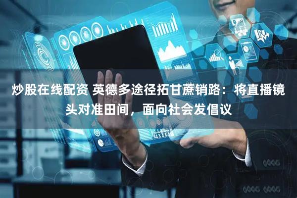 炒股在线配资 英德多途径拓甘蔗销路：将直播镜头对准田间，面向社会发倡议