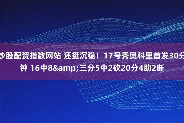炒股配资指数网站 还挺沉稳！17号秀奥科里首发30分钟 16中8&三分5中2砍20分4助2断