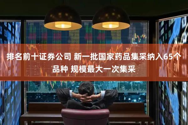 排名前十证券公司 新一批国家药品集采纳入65个品种 规模最大一次集采