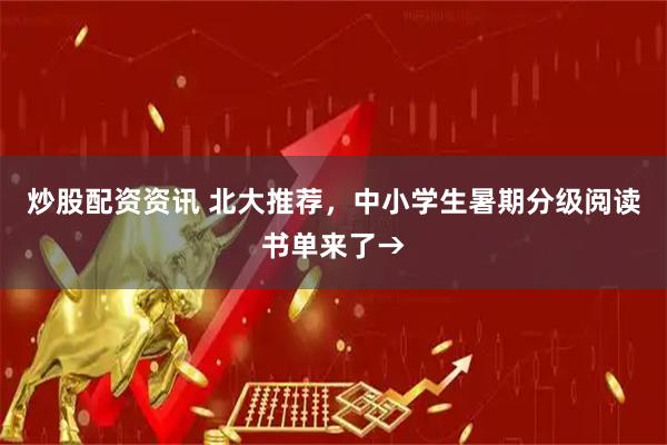炒股配资资讯 北大推荐，中小学生暑期分级阅读书单来了→