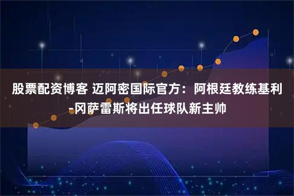 股票配资博客 迈阿密国际官方：阿根廷教练基利-冈萨雷斯将出任球队新主帅