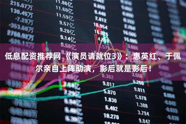 低息配资推荐网 《演员请就位3》：惠英红、于佩尔亲自上阵助演，影后就是影后！